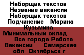 Наборщик текстов › Название вакансии ­ Наборщик текстов › Подчинение ­ Марина Кузьмина › Минимальный оклад ­ 1 500 - Все города Работа » Вакансии   . Самарская обл.,Октябрьск г.